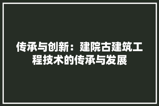 传承与创新：建院古建筑工程技术的传承与发展 家居装修