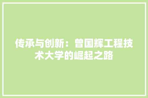 传承与创新：曾国辉工程技术大学的崛起之路 家居装修