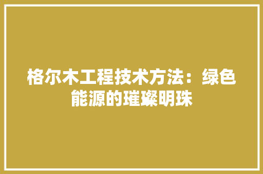 格尔木工程技术方法：绿色能源的璀璨明珠 室内设计