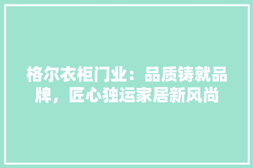 格尔衣柜门业：品质铸就品牌，匠心独运家居新风尚