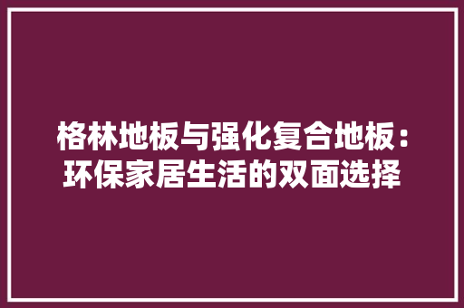 格林地板与强化复合地板：环保家居生活的双面选择