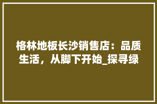 格林地板长沙销售店：品质生活，从脚下开始_探寻绿色家居新风尚 室内设计