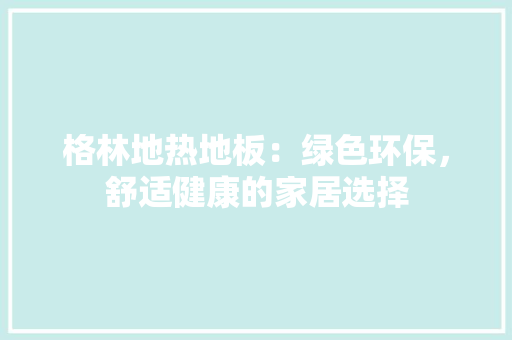 格林地热地板：绿色环保，舒适健康的家居选择 室内设计