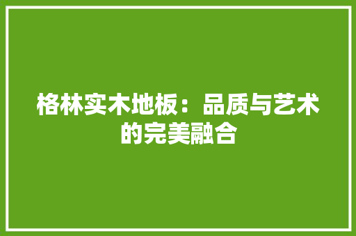 格林实木地板：品质与艺术的完美融合 室内设计