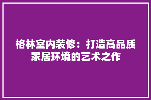 格林室内装修：打造高品质家居环境的艺术之作 室内设计