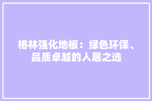 格林强化地板：绿色环保、品质卓越的人居之选 室内设计