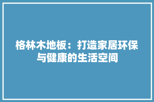 格林木地板：打造家居环保与健康的生活空间 室内设计