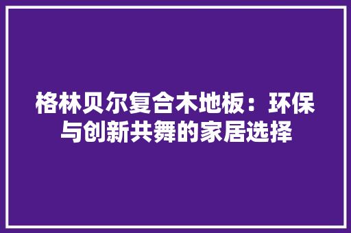 格林贝尔复合木地板：环保与创新共舞的家居选择 室内设计