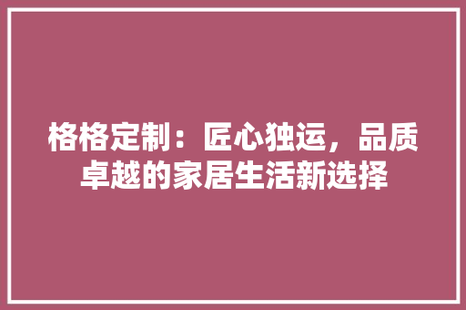 格格定制：匠心独运，品质卓越的家居生活新选择