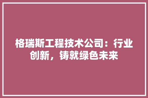 格瑞斯工程技术公司：行业创新，铸就绿色未来