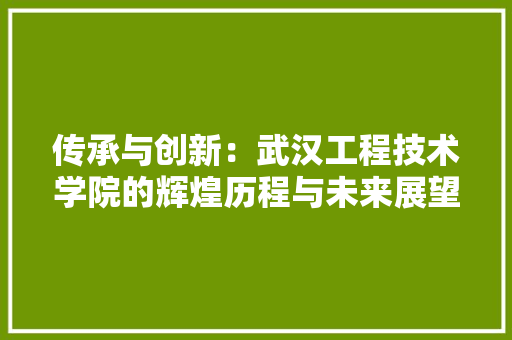 传承与创新：武汉工程技术学院的辉煌历程与未来展望 家居装修