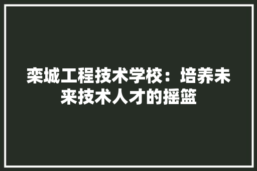 栾城工程技术学校：培养未来技术人才的摇篮