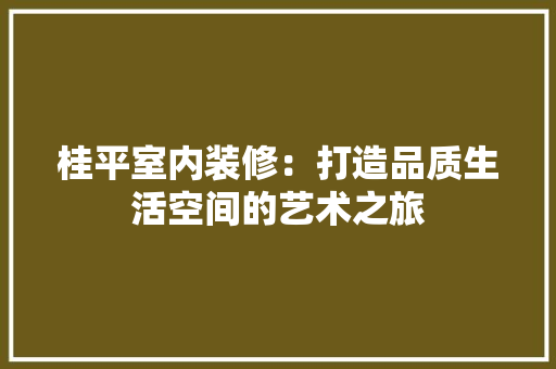 桂平室内装修：打造品质生活空间的艺术之旅 室内设计