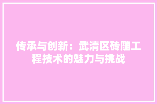传承与创新：武清区砖雕工程技术的魅力与挑战 家居装修