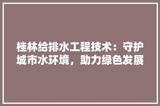 桂林给排水工程技术：守护城市水环境，助力绿色发展 室内设计