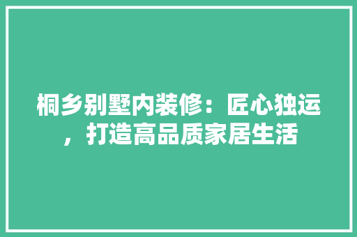 桐乡别墅内装修：匠心独运，打造高品质家居生活
