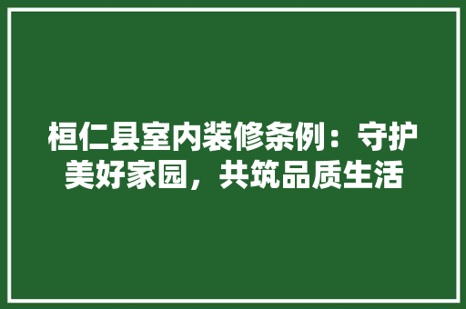 桓仁县室内装修条例：守护美好家园，共筑品质生活 室内设计