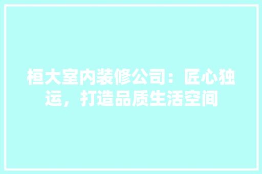 桓大室内装修公司：匠心独运，打造品质生活空间 室内设计