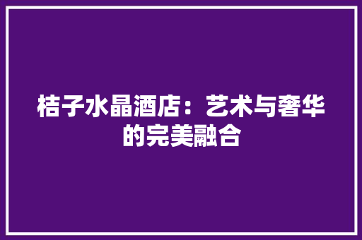 桔子水晶酒店：艺术与奢华的完美融合 室内设计