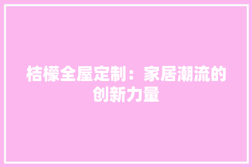 桔檬全屋定制：家居潮流的创新力量 室内设计