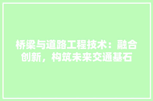 桥梁与道路工程技术：融合创新，构筑未来交通基石