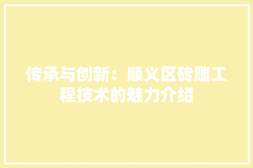 传承与创新：顺义区砖雕工程技术的魅力介绍 家居装修