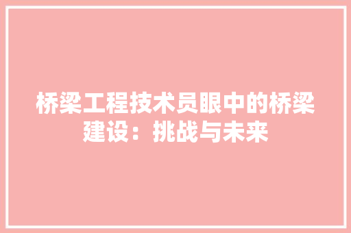 桥梁工程技术员眼中的桥梁建设：挑战与未来 室内设计