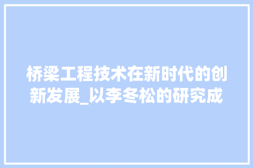 桥梁工程技术在新时代的创新发展_以李冬松的研究成果为例 室内设计