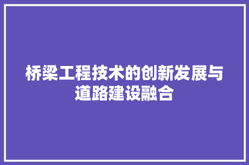 桥梁工程技术的创新发展与道路建设融合 室内设计
