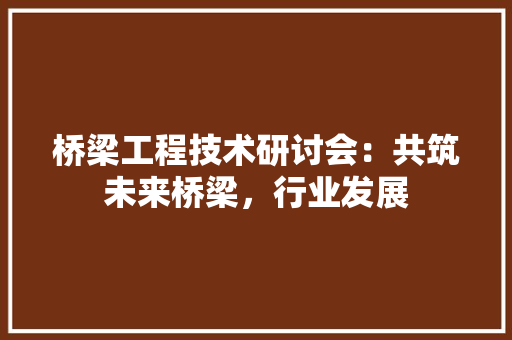 桥梁工程技术研讨会：共筑未来桥梁，行业发展 室内设计