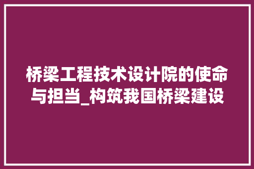 桥梁工程技术设计院的使命与担当_构筑我国桥梁建设新篇章 室内设计