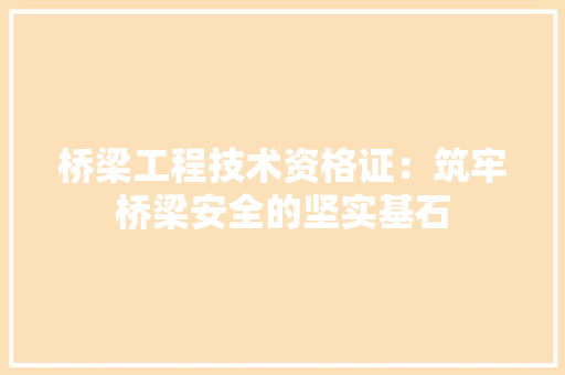 桥梁工程技术资格证：筑牢桥梁安全的坚实基石