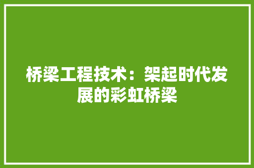桥梁工程技术：架起时代发展的彩虹桥梁 室内设计