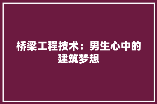 桥梁工程技术：男生心中的建筑梦想 室内设计