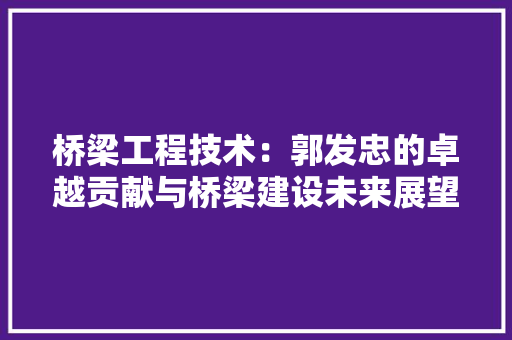 桥梁工程技术：郭发忠的卓越贡献与桥梁建设未来展望 室内设计