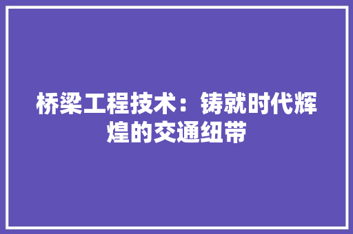 桥梁工程技术：铸就时代辉煌的交通纽带 室内设计