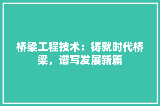 桥梁工程技术：铸就时代桥梁，谱写发展新篇 室内设计