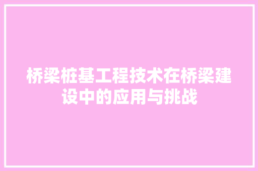 桥梁桩基工程技术在桥梁建设中的应用与挑战 室内设计