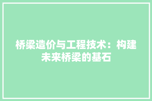 桥梁造价与工程技术：构建未来桥梁的基石