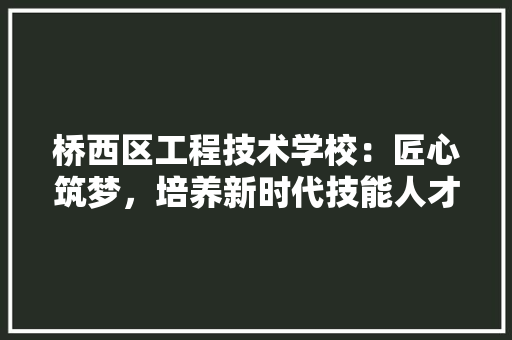 桥西区工程技术学校：匠心筑梦，培养新时代技能人才 室内设计