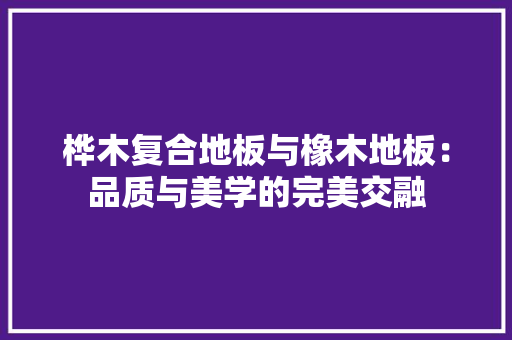 桦木复合地板与橡木地板：品质与美学的完美交融 室内设计