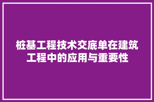 桩基工程技术交底单在建筑工程中的应用与重要性 室内设计