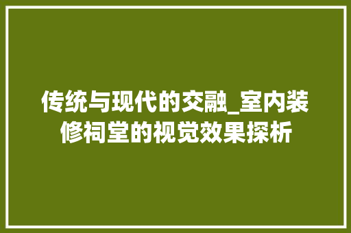传统与现代的交融_室内装修祠堂的视觉效果探析