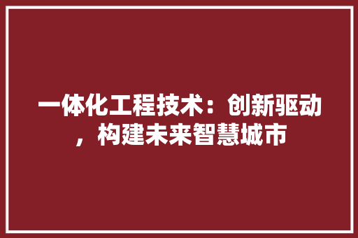 一体化工程技术：创新驱动，构建未来智慧城市
