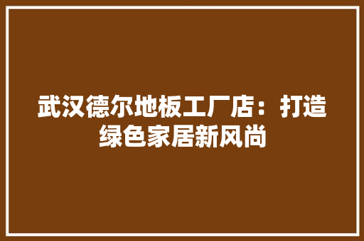 武汉德尔地板工厂店：打造绿色家居新风尚 室内设计