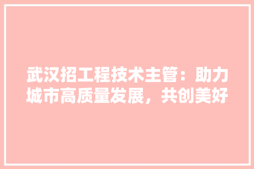 武汉招工程技术主管：助力城市高质量发展，共创美好未来 室内设计