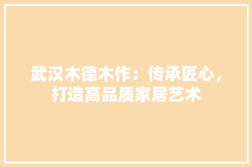 武汉木德木作：传承匠心，打造高品质家居艺术 室内设计