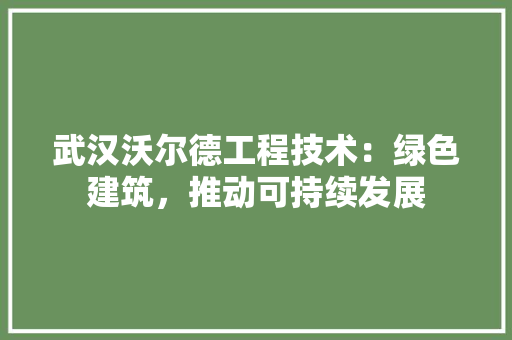 武汉沃尔德工程技术：绿色建筑，推动可持续发展 室内设计