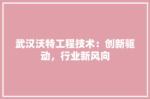 武汉沃特工程技术：创新驱动，行业新风向 室内设计