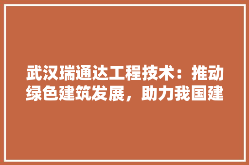 武汉瑞通达工程技术：推动绿色建筑发展，助力我国建筑产业转型升级 室内设计